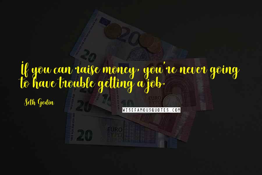 Seth Godin Quotes: If you can raise money, you're never going to have trouble getting a job.