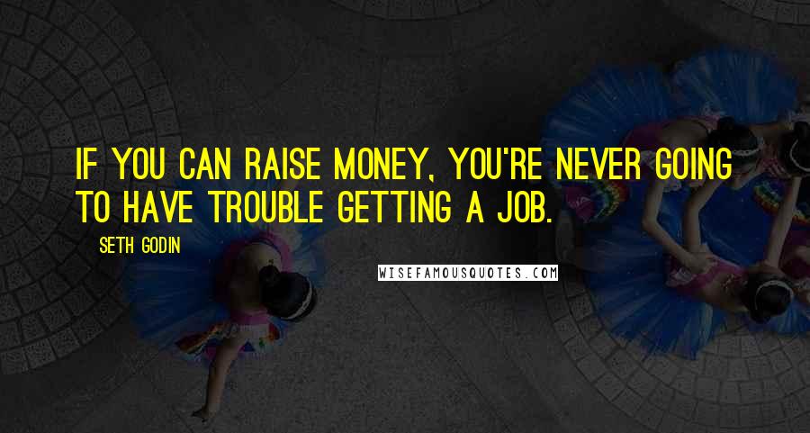 Seth Godin Quotes: If you can raise money, you're never going to have trouble getting a job.