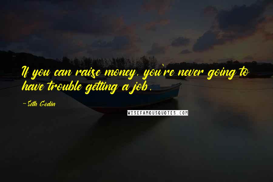 Seth Godin Quotes: If you can raise money, you're never going to have trouble getting a job.