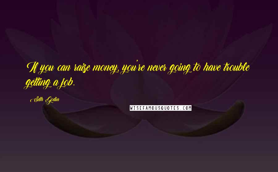 Seth Godin Quotes: If you can raise money, you're never going to have trouble getting a job.