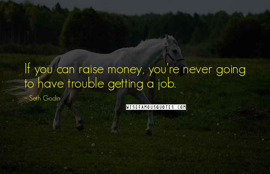 Seth Godin Quotes: If you can raise money, you're never going to have trouble getting a job.