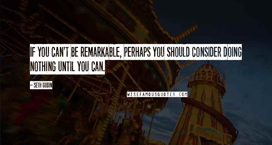 Seth Godin Quotes: If you can't be remarkable, perhaps you should consider doing nothing until you can.