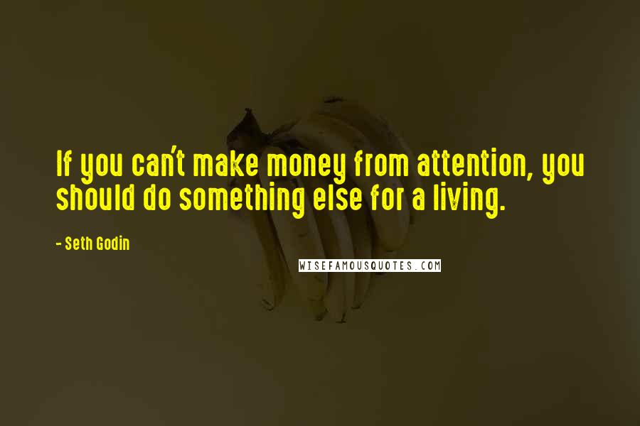 Seth Godin Quotes: If you can't make money from attention, you should do something else for a living.