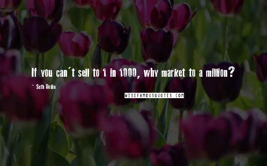 Seth Godin Quotes: If you can't sell to 1 in 1000, why market to a million?