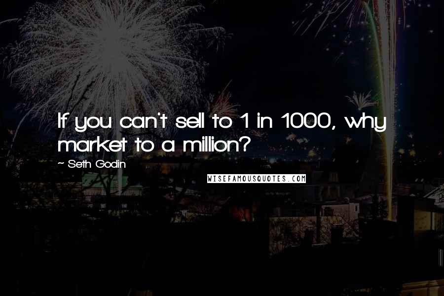 Seth Godin Quotes: If you can't sell to 1 in 1000, why market to a million?