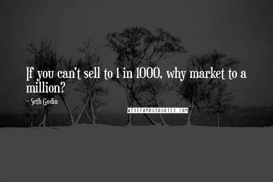 Seth Godin Quotes: If you can't sell to 1 in 1000, why market to a million?
