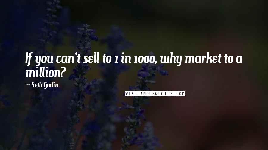 Seth Godin Quotes: If you can't sell to 1 in 1000, why market to a million?