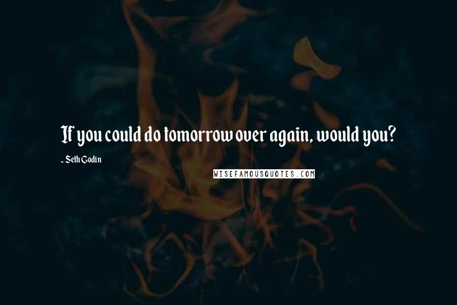 Seth Godin Quotes: If you could do tomorrow over again, would you?