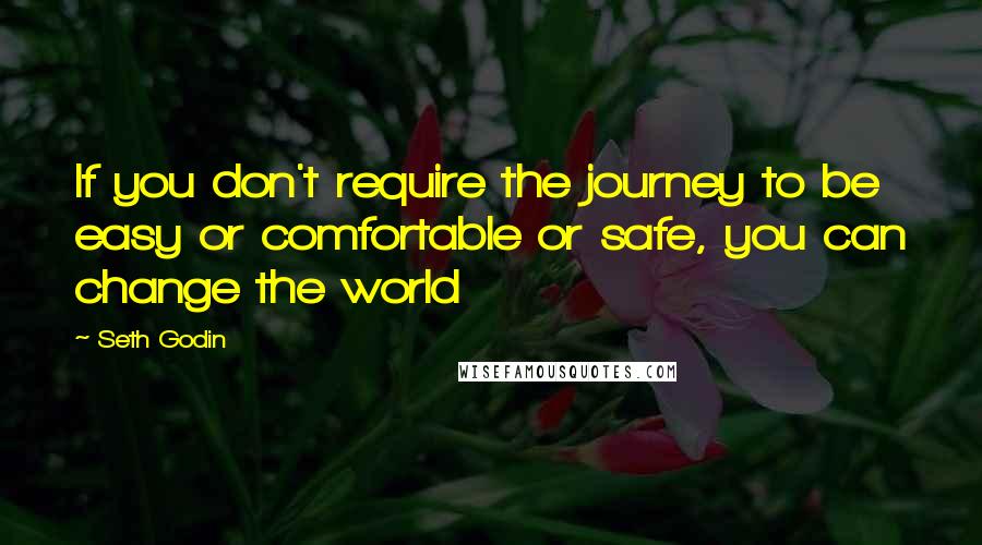 Seth Godin Quotes: If you don't require the journey to be easy or comfortable or safe, you can change the world