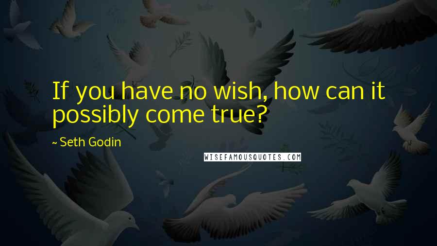 Seth Godin Quotes: If you have no wish, how can it possibly come true?