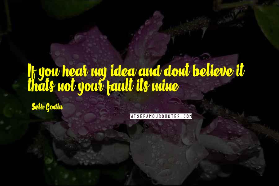 Seth Godin Quotes: If you hear my idea and dont believe it , thats not your fault its mine.