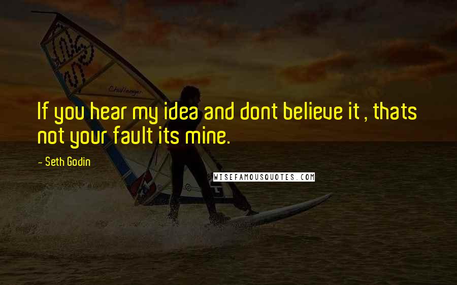 Seth Godin Quotes: If you hear my idea and dont believe it , thats not your fault its mine.