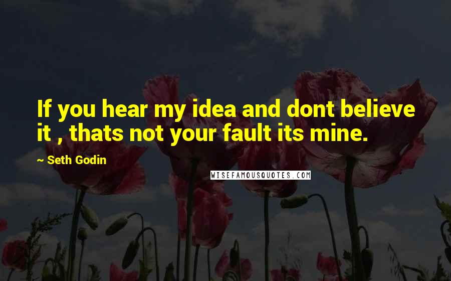 Seth Godin Quotes: If you hear my idea and dont believe it , thats not your fault its mine.