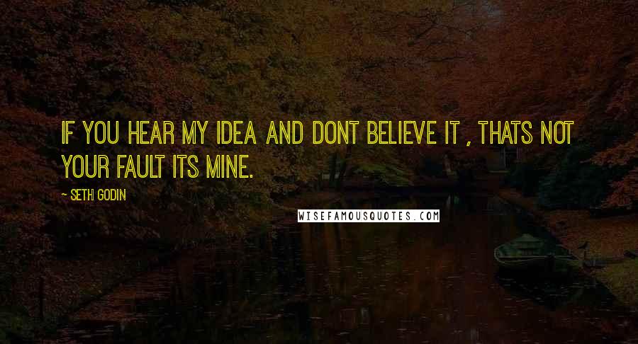 Seth Godin Quotes: If you hear my idea and dont believe it , thats not your fault its mine.