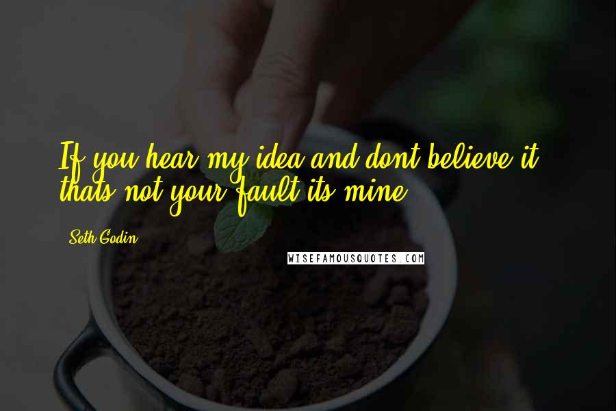 Seth Godin Quotes: If you hear my idea and dont believe it , thats not your fault its mine.