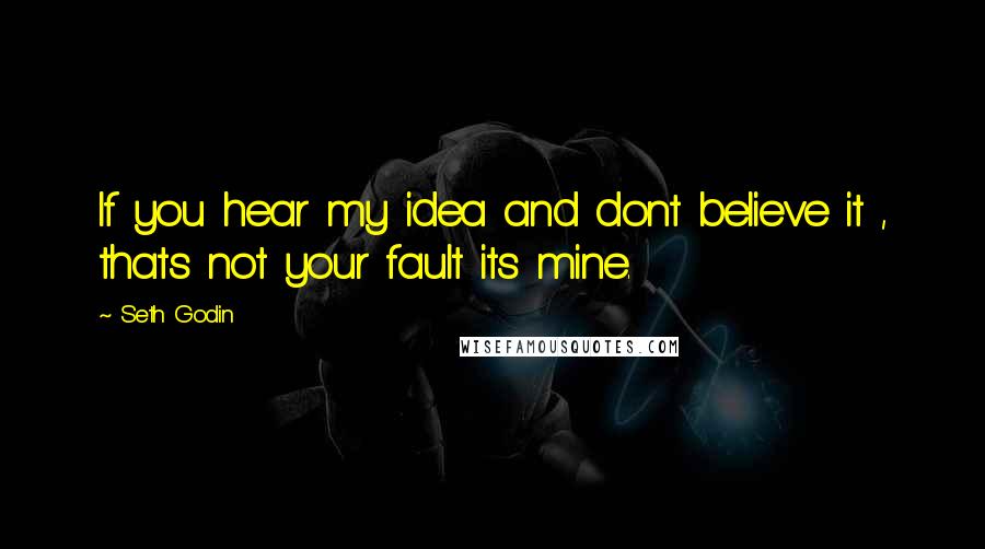 Seth Godin Quotes: If you hear my idea and dont believe it , thats not your fault its mine.