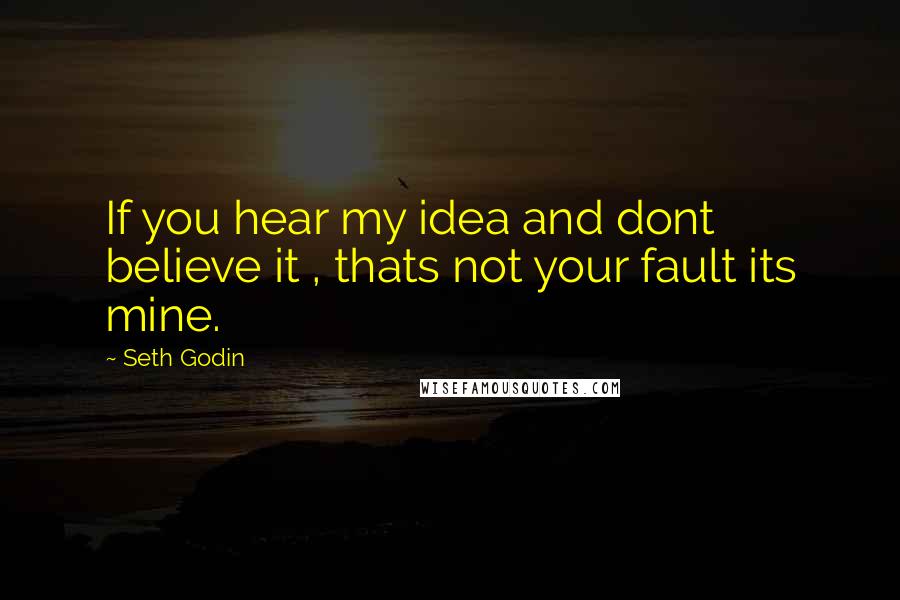 Seth Godin Quotes: If you hear my idea and dont believe it , thats not your fault its mine.