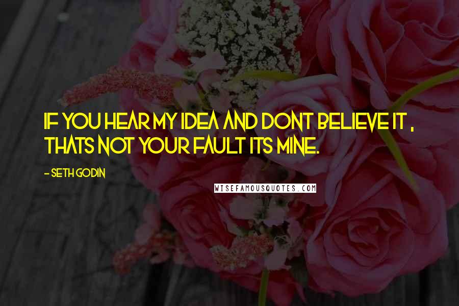 Seth Godin Quotes: If you hear my idea and dont believe it , thats not your fault its mine.