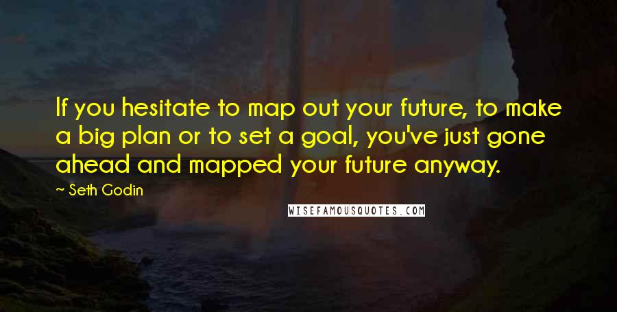 Seth Godin Quotes: If you hesitate to map out your future, to make a big plan or to set a goal, you've just gone ahead and mapped your future anyway.