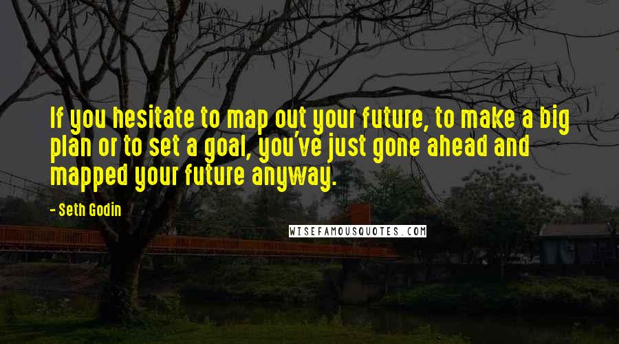 Seth Godin Quotes: If you hesitate to map out your future, to make a big plan or to set a goal, you've just gone ahead and mapped your future anyway.