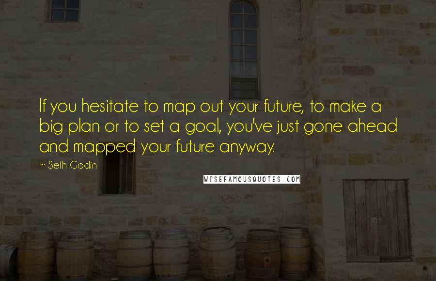 Seth Godin Quotes: If you hesitate to map out your future, to make a big plan or to set a goal, you've just gone ahead and mapped your future anyway.