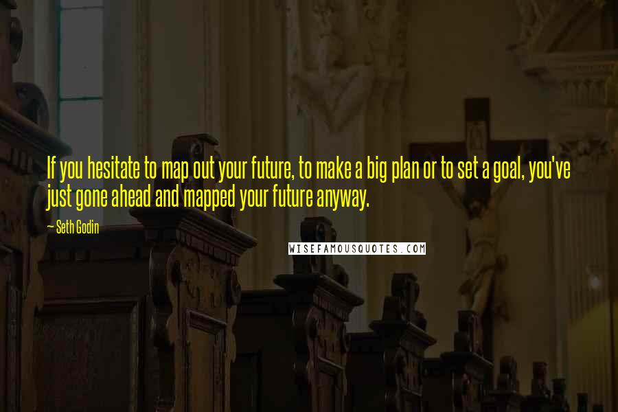 Seth Godin Quotes: If you hesitate to map out your future, to make a big plan or to set a goal, you've just gone ahead and mapped your future anyway.