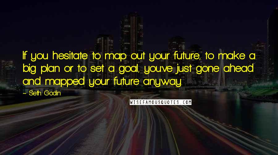 Seth Godin Quotes: If you hesitate to map out your future, to make a big plan or to set a goal, you've just gone ahead and mapped your future anyway.