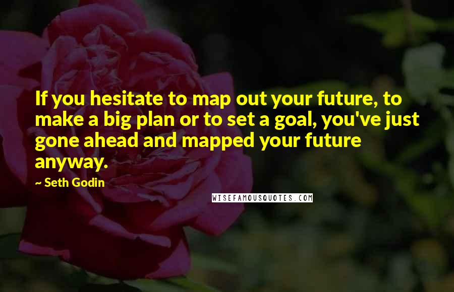 Seth Godin Quotes: If you hesitate to map out your future, to make a big plan or to set a goal, you've just gone ahead and mapped your future anyway.