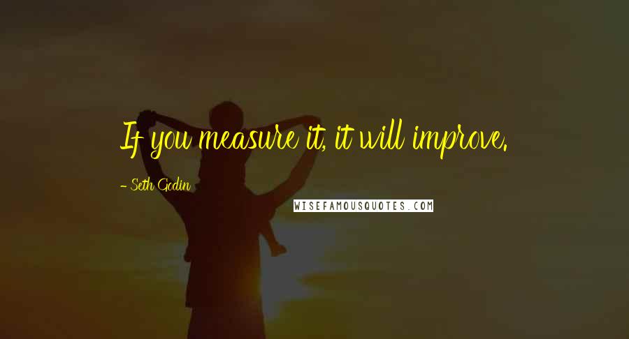 Seth Godin Quotes: If you measure it, it will improve.