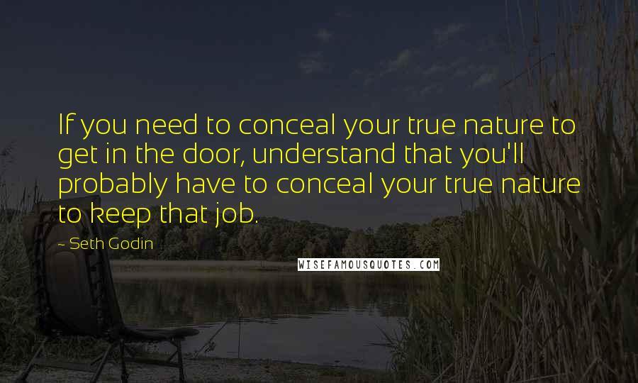 Seth Godin Quotes: If you need to conceal your true nature to get in the door, understand that you'll probably have to conceal your true nature to keep that job.