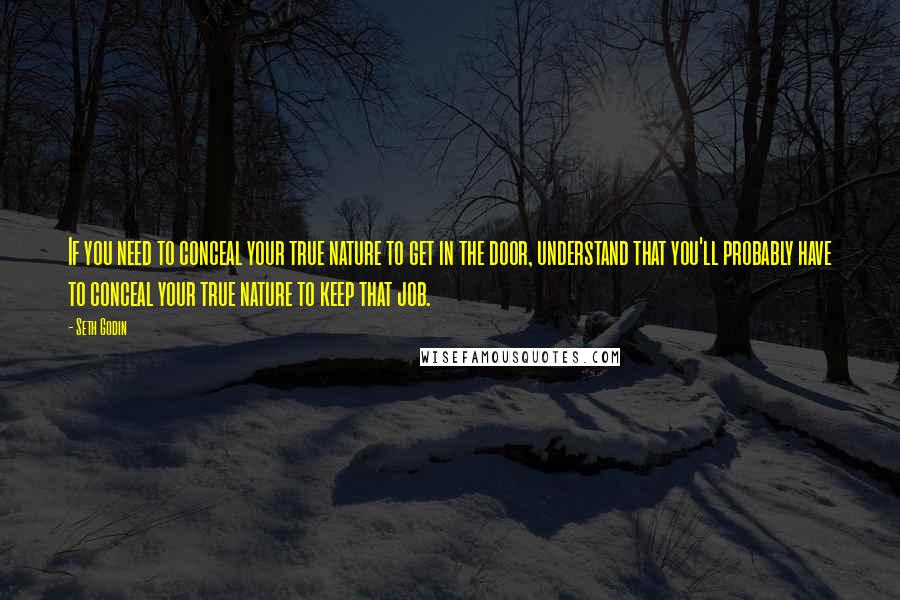 Seth Godin Quotes: If you need to conceal your true nature to get in the door, understand that you'll probably have to conceal your true nature to keep that job.