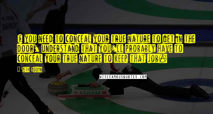 Seth Godin Quotes: If you need to conceal your true nature to get in the door, understand that you'll probably have to conceal your true nature to keep that job.