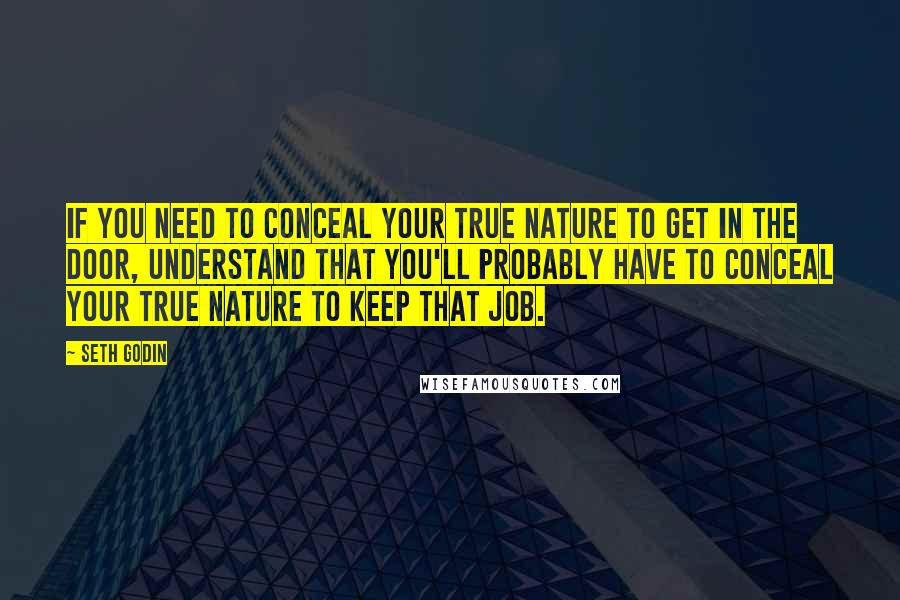 Seth Godin Quotes: If you need to conceal your true nature to get in the door, understand that you'll probably have to conceal your true nature to keep that job.