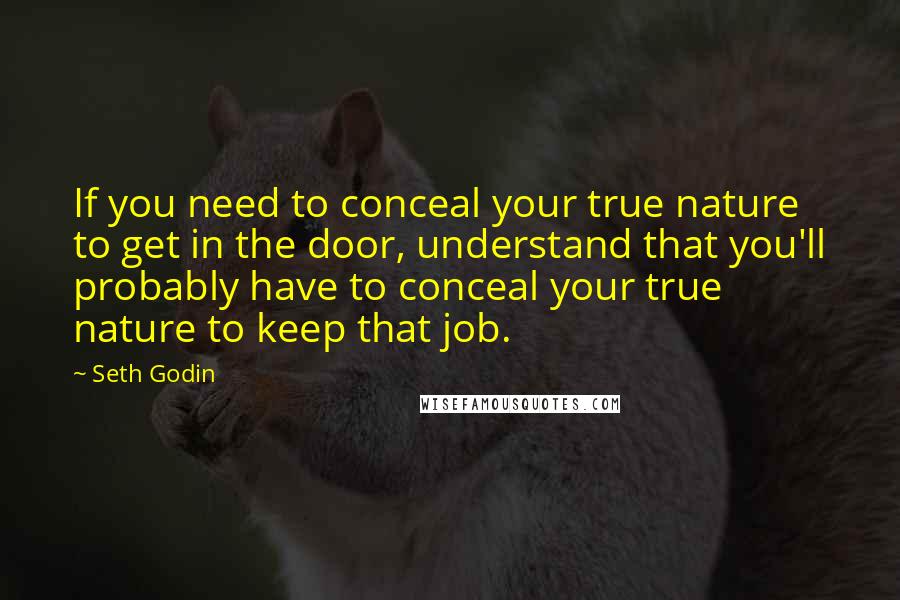 Seth Godin Quotes: If you need to conceal your true nature to get in the door, understand that you'll probably have to conceal your true nature to keep that job.