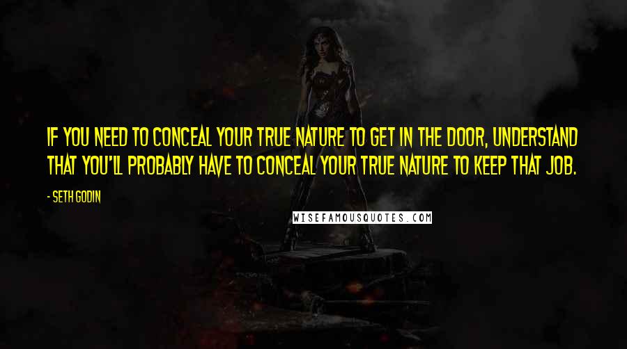 Seth Godin Quotes: If you need to conceal your true nature to get in the door, understand that you'll probably have to conceal your true nature to keep that job.