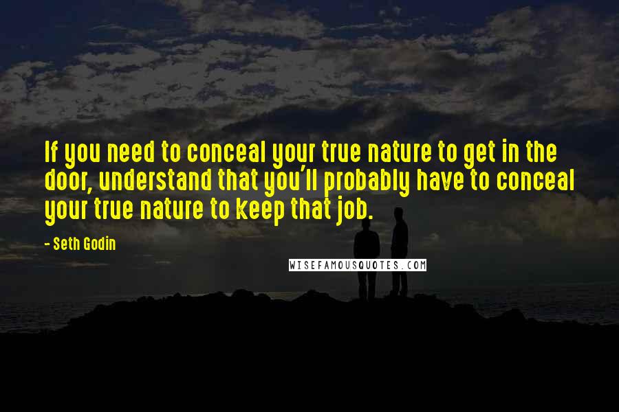 Seth Godin Quotes: If you need to conceal your true nature to get in the door, understand that you'll probably have to conceal your true nature to keep that job.