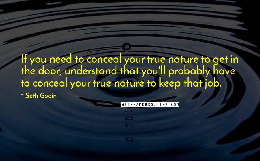 Seth Godin Quotes: If you need to conceal your true nature to get in the door, understand that you'll probably have to conceal your true nature to keep that job.