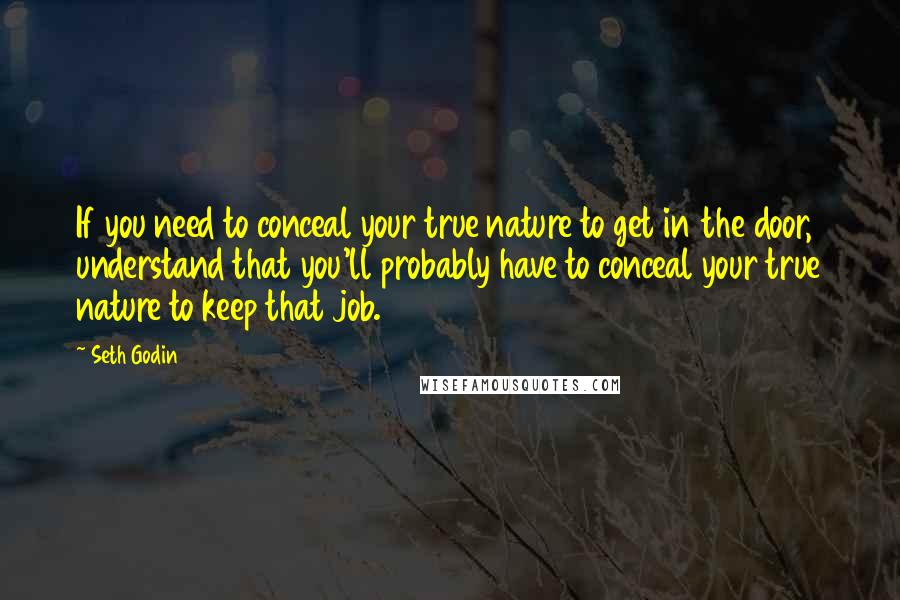 Seth Godin Quotes: If you need to conceal your true nature to get in the door, understand that you'll probably have to conceal your true nature to keep that job.