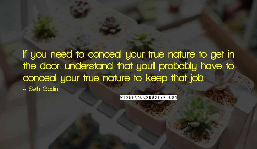 Seth Godin Quotes: If you need to conceal your true nature to get in the door, understand that you'll probably have to conceal your true nature to keep that job.