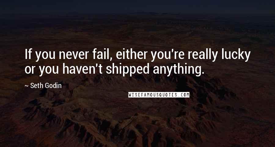 Seth Godin Quotes: If you never fail, either you're really lucky or you haven't shipped anything.