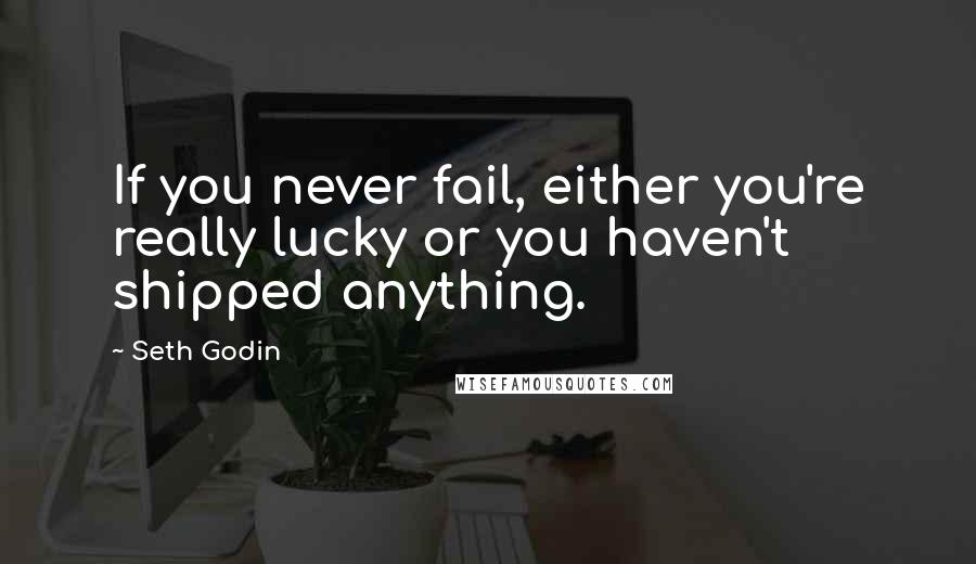 Seth Godin Quotes: If you never fail, either you're really lucky or you haven't shipped anything.