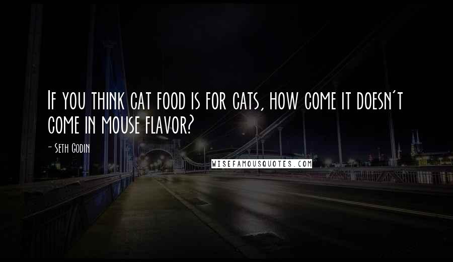 Seth Godin Quotes: If you think cat food is for cats, how come it doesn't come in mouse flavor?