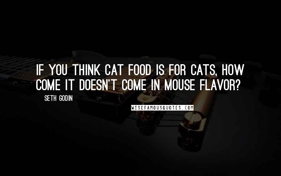 Seth Godin Quotes: If you think cat food is for cats, how come it doesn't come in mouse flavor?