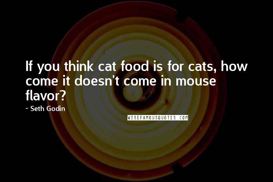 Seth Godin Quotes: If you think cat food is for cats, how come it doesn't come in mouse flavor?