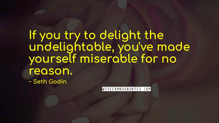Seth Godin Quotes: If you try to delight the undelightable, you've made yourself miserable for no reason.