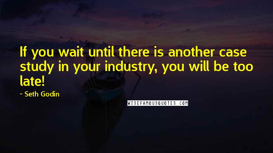 Seth Godin Quotes: If you wait until there is another case study in your industry, you will be too late!