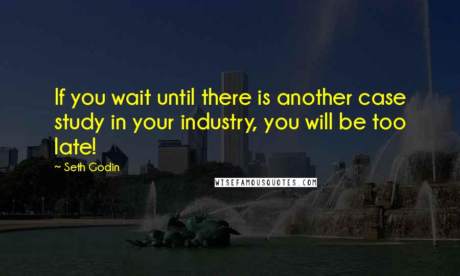 Seth Godin Quotes: If you wait until there is another case study in your industry, you will be too late!