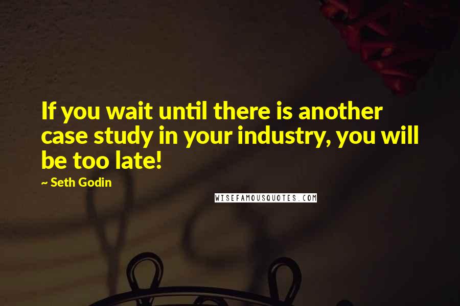 Seth Godin Quotes: If you wait until there is another case study in your industry, you will be too late!