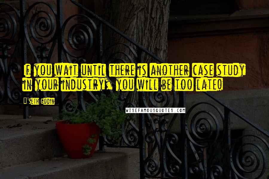 Seth Godin Quotes: If you wait until there is another case study in your industry, you will be too late!