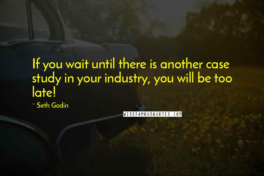 Seth Godin Quotes: If you wait until there is another case study in your industry, you will be too late!